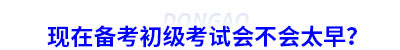 現(xiàn)在備考初級(jí)會(huì)計(jì)考試會(huì)不會(huì)太早？