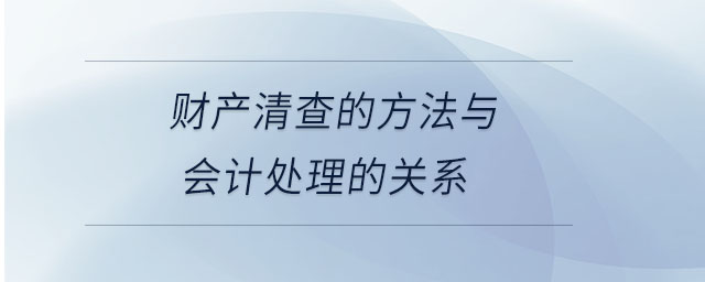財(cái)產(chǎn)清查的方法與會計(jì)處理的關(guān)系