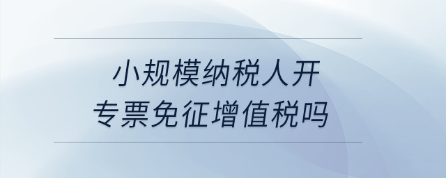 小規(guī)模納稅人開專票免征增值稅嗎？