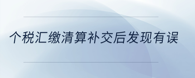個稅匯繳清算補交后發(fā)現(xiàn)有誤？