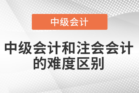 中級會計和注會會計難度區(qū)別有多大？