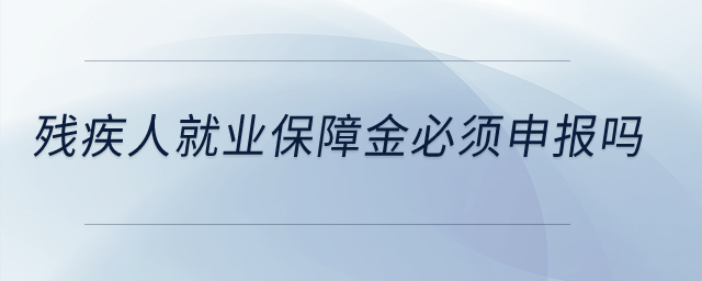 殘疾人就業(yè)保障金必須申報(bào)嗎？