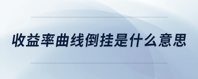 收益率曲線(xiàn)倒掛是什么意思