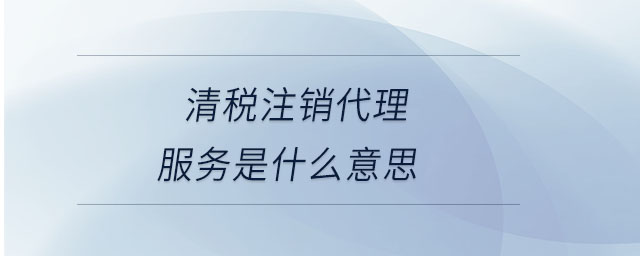 清稅注銷代理服務(wù)是什么意思