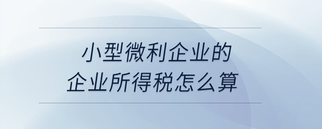 小型微利企業(yè)的企業(yè)所得稅怎么算？