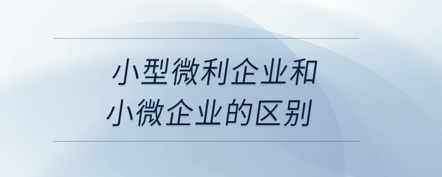 小型微利企業(yè)和小微企業(yè)的區(qū)別？