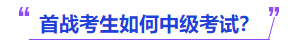 中級會計首戰(zhàn)考生如何中級考試？