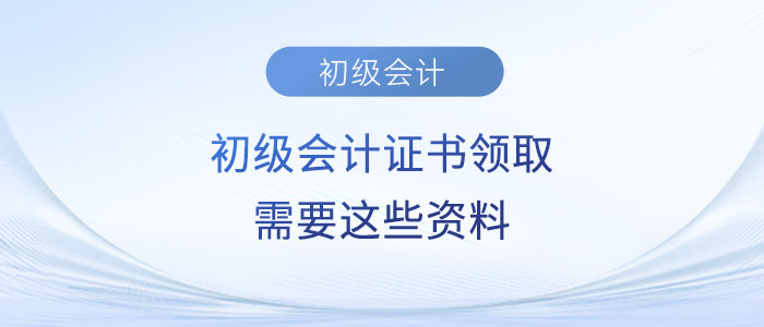注意！2023年初級(jí)會(huì)計(jì)證書領(lǐng)取需要這些資料！