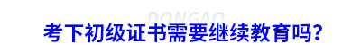 考下初級(jí)會(huì)計(jì)證書需要繼續(xù)教育嗎？