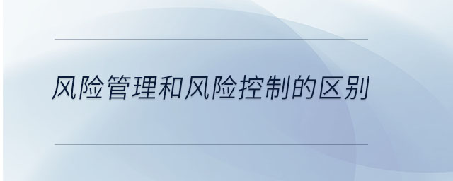 風(fēng)險(xiǎn)管理和風(fēng)險(xiǎn)控制的區(qū)別