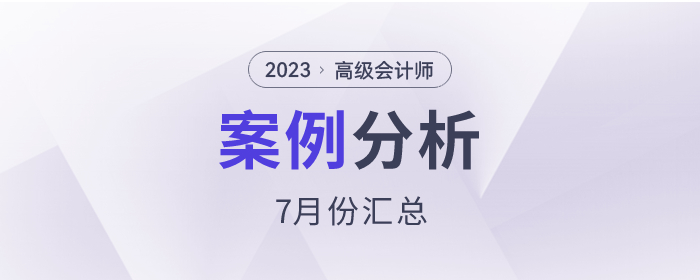 2023年高級會計師7月份案例分析匯總