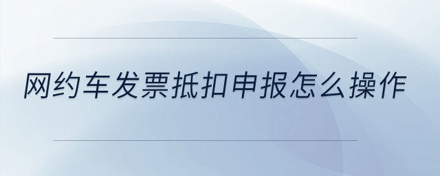 網(wǎng)約車發(fā)票抵扣申報(bào)怎么操作？