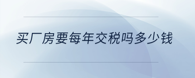 買廠房要每年交稅嗎多少錢？