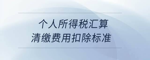 個(gè)人所得稅匯算清繳費(fèi)用扣除標(biāo)準(zhǔn)？