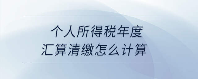 個(gè)人所得稅年度匯算清繳怎么計(jì)算？