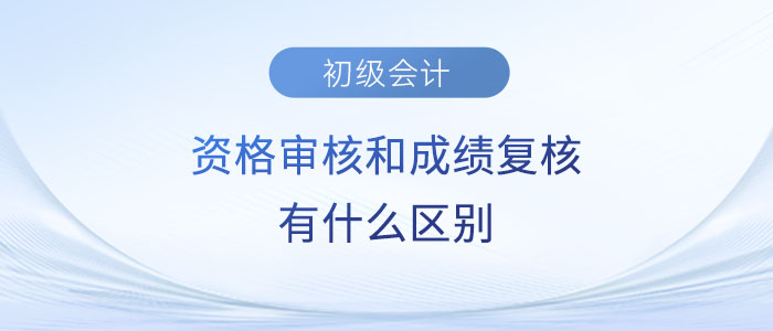 2023年初級會計資格審核和成績復核有什么區(qū)別？