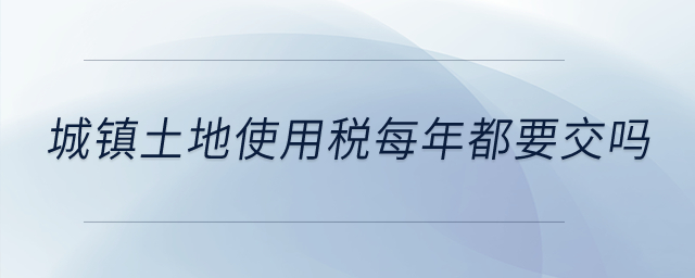 城鎮(zhèn)土地使用稅每年都要交嗎？