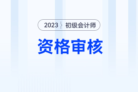 初級(jí)會(huì)計(jì)2023年考后哪些地區(qū)需要資格審核？
