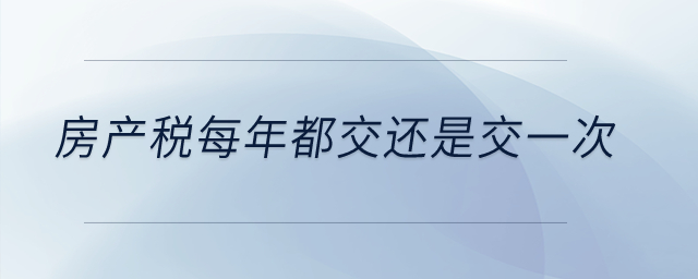 房產(chǎn)稅每年都交還是交一次？