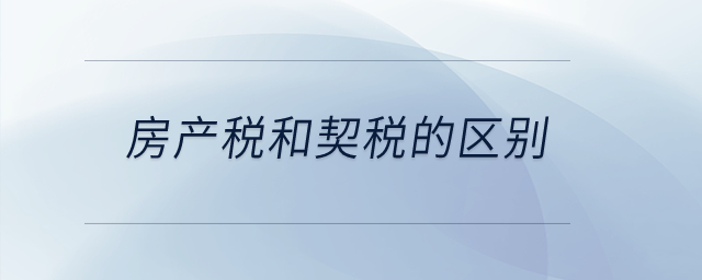 房產(chǎn)稅和契稅的區(qū)別？