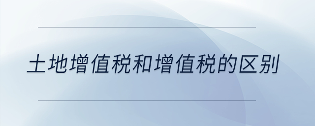 土地增值稅和增值稅的區(qū)別？