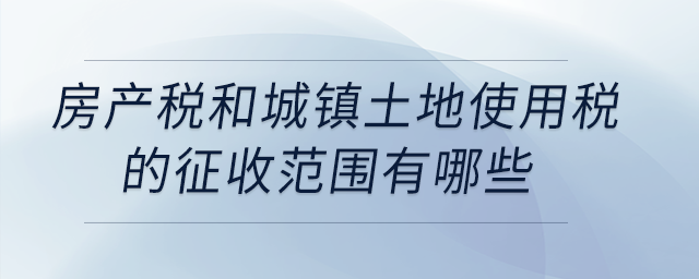 房產(chǎn)稅和城鎮(zhèn)土地使用稅的征收范圍有哪些？