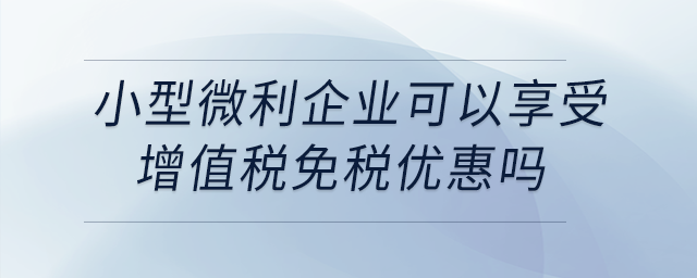 小型微利企業(yè)可以享受增值稅免稅優(yōu)惠嗎？