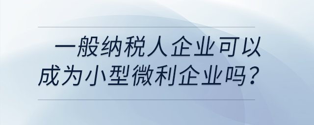 一般納稅人企業(yè)可以成為小型微利企業(yè)嗎？
