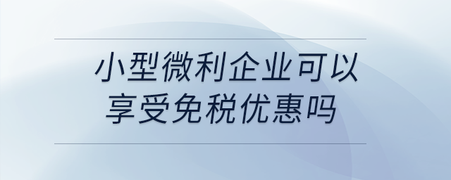 小型微利企業(yè)可以享受免稅優(yōu)惠嗎？