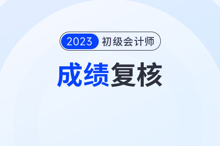 廣東初級(jí)會(huì)計(jì)成績(jī)復(fù)核時(shí)間是什么時(shí)候？需要什么材料？