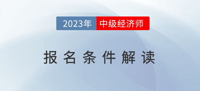 一文全解：2023年中級經(jīng)濟師報名條件解讀！