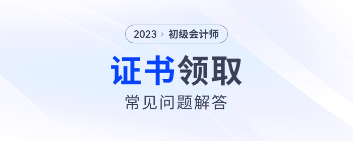 2023年初級會計(jì)師證書領(lǐng)取常見問題解答！建議收藏！