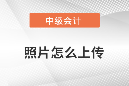 中級會計報名照片怎么上傳？