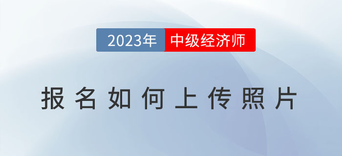 2023年中級經(jīng)濟(jì)師報名如何上傳照片？照片用于何處？