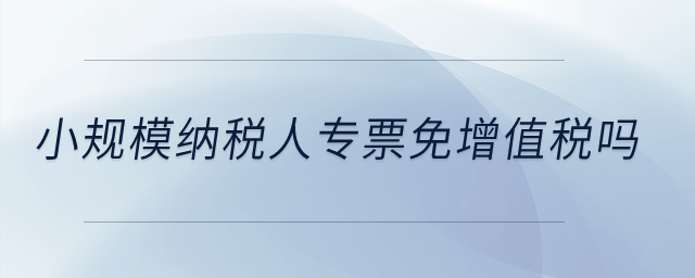 小規(guī)模納稅人專票免增值稅嗎？