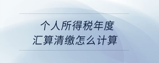 個(gè)人所得稅年度匯算清繳怎么計(jì)算？
