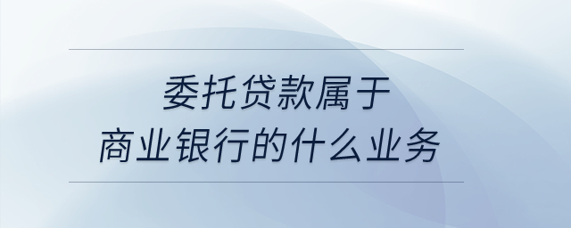 委托貸款屬于商業(yè)銀行的什么業(yè)務(wù)？