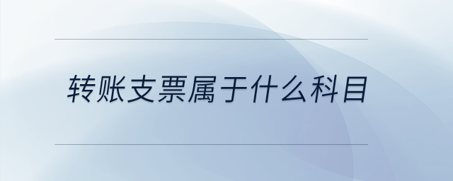 轉(zhuǎn)賬支票屬于什么科目？