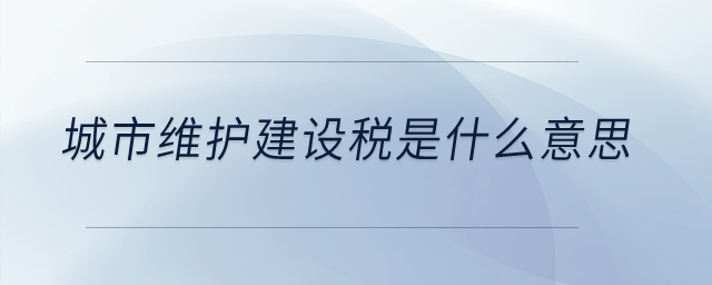城市維護(hù)建設(shè)稅是什么意思？