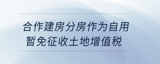 合作建房分房作為自用暫免征收土地增值稅？