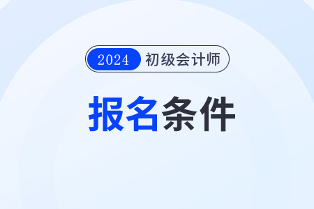 初級(jí)會(huì)計(jì)師證報(bào)考條件時(shí)間2024年公布了嗎？