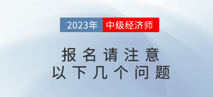 2023年中級(jí)經(jīng)濟(jì)師考試即將報(bào)名，請(qǐng)注意以下幾個(gè)問(wèn)題！