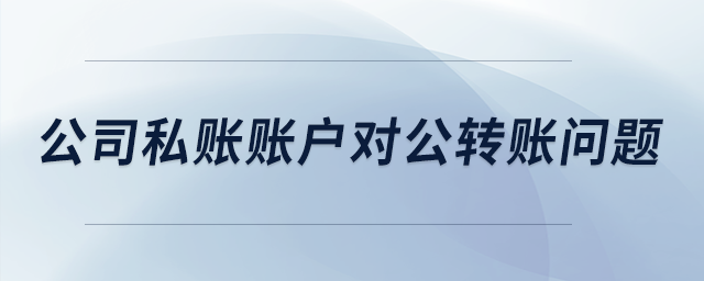 公司私賬賬戶對(duì)公轉(zhuǎn)賬問(wèn)題
