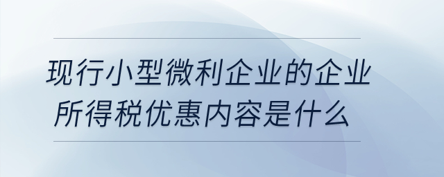 現(xiàn)行小型微利企業(yè)的企業(yè)所得稅優(yōu)惠內(nèi)容是什么？