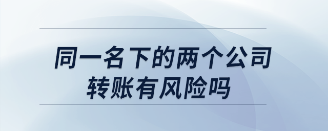 同一名下的兩個公司轉(zhuǎn)賬有風(fēng)險嗎？