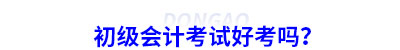 初級(jí)會(huì)計(jì)考試好考嗎？