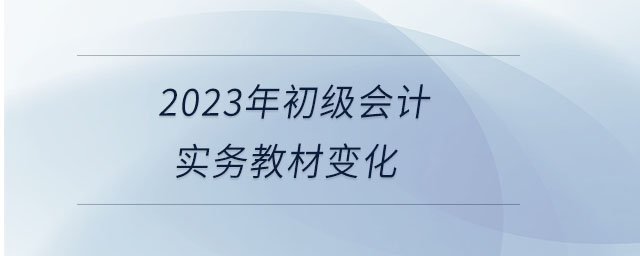 2023年初級會計實務(wù)教材變化