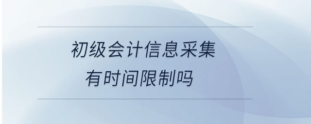 初級會(huì)計(jì)信息采集有時(shí)間限制嗎