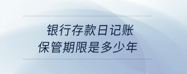 銀行存款日記賬保管期限是多少年？