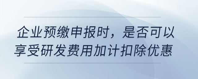 企業(yè)預(yù)繳申報時，是否可以享受研發(fā)費用加計扣除優(yōu)惠？